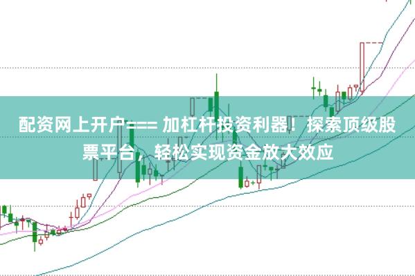 配资网上开户=== 加杠杆投资利器！探索顶级股票平台，轻松实现资金放大效应