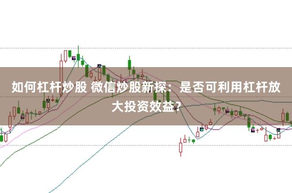 如何杠杆炒股 微信炒股新探：是否可利用杠杆放大投资效益？