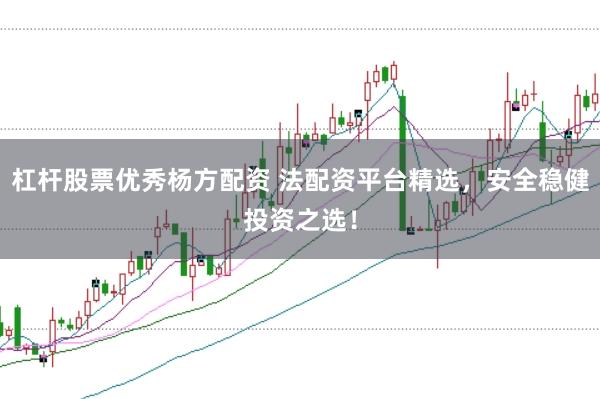 杠杆股票优秀杨方配资 法配资平台精选，安全稳健投资之选！