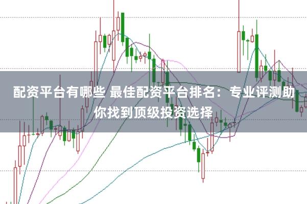 配资平台有哪些 最佳配资平台排名：专业评测助你找到顶级投资选择