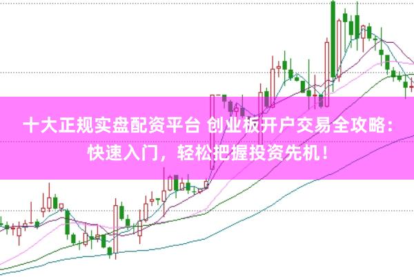 十大正规实盘配资平台 创业板开户交易全攻略：快速入门，轻松把握投资先机！