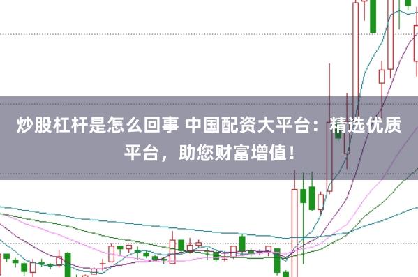 炒股杠杆是怎么回事 中国配资大平台：精选优质平台，助您财富增值！