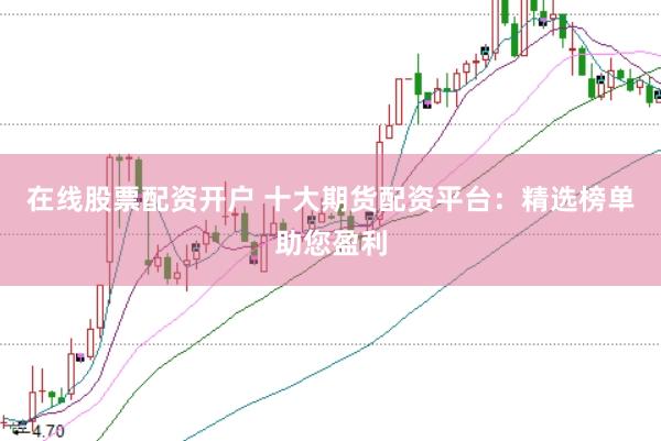 在线股票配资开户 十大期货配资平台：精选榜单助您盈利