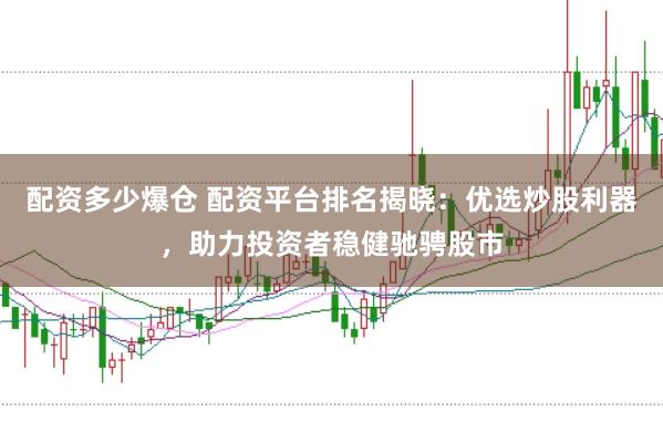 配资多少爆仓 配资平台排名揭晓：优选炒股利器，助力投资者稳健驰骋股市