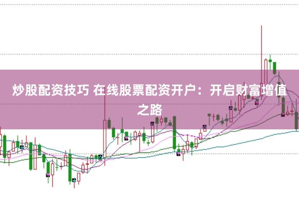 炒股配资技巧 在线股票配资开户：开启财富增值之路