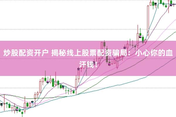 炒股配资开户 揭秘线上股票配资骗局：小心你的血汗钱！