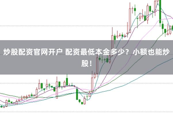 炒股配资官网开户 配资最低本金多少？小额也能炒股！