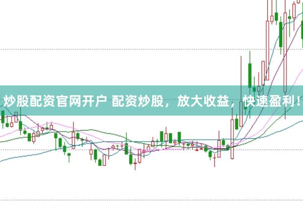 炒股配资官网开户 配资炒股，放大收益，快速盈利！