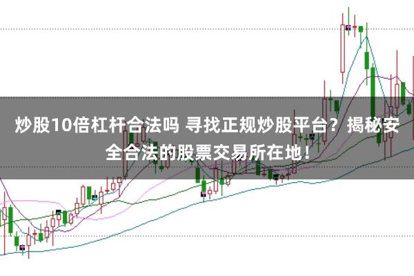 炒股10倍杠杆合法吗 寻找正规炒股平台？揭秘安全合法的股票交易所在地！