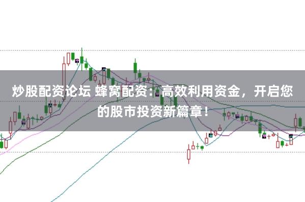 炒股配资论坛 蜂窝配资：高效利用资金，开启您的股市投资新篇章！