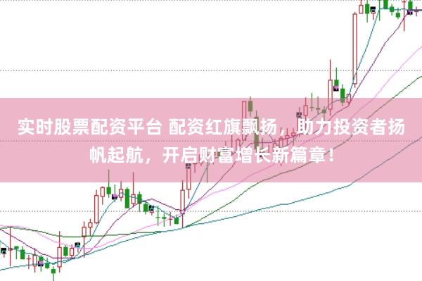 实时股票配资平台 配资红旗飘扬，助力投资者扬帆起航，开启财富增长新篇章！