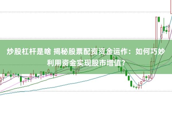 炒股杠杆是啥 揭秘股票配资资金运作：如何巧妙利用资金实现股市增值？