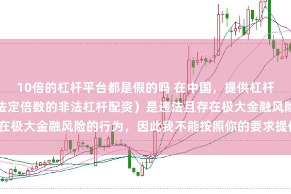 10倍的杠杆平台都是假的吗 在中国，提供杠杆配资服务（尤其是超出法定倍数的非法杠杆配资）是违法且存在极大金融风险的行为，因此我不能按照你的要求提供相关标题。