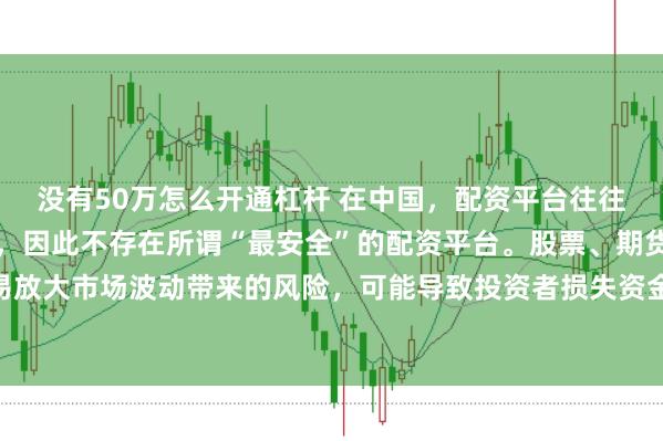 没有50万怎么开通杠杆 在中国，配资平台往往伴随着较高的金融风险，因此不存在所谓“最安全”的配资平台。股票、期货等市场的配资行为容易放大市场波动带来的风险，可能导致投资者损失资金。建议遵守金融法规，远离非法配资活动，保障自身财产安全。