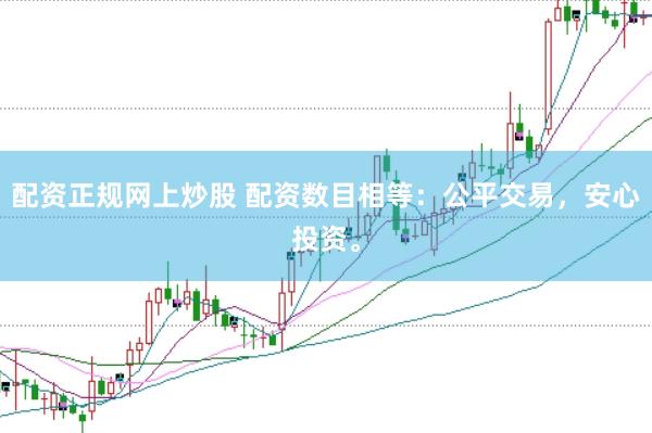 配资正规网上炒股 配资数目相等:公平交易,安心投资。