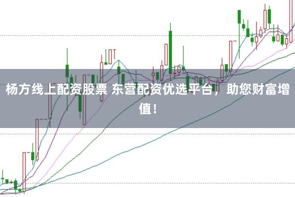 杨方线上配资股票 东营配资优选平台，助您财富增值！