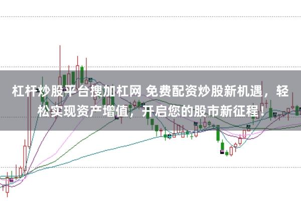 杠杆炒股平台搜加杠网 免费配资炒股新机遇，轻松实现资产增值，开启您的股市新征程！