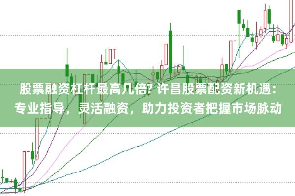 股票融资杠杆最高几倍? 许昌股票配资新机遇：专业指导，灵活融资，助力投资者把握市场脉动