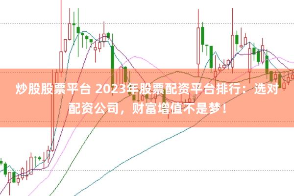 炒股股票平台 2023年股票配资平台排行：选对配资公司，财富增值不是梦！