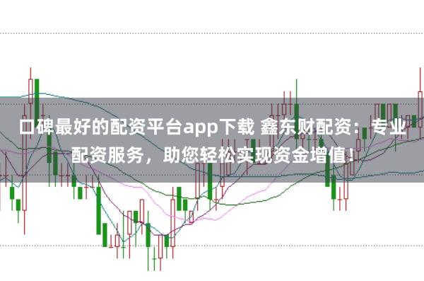 口碑最好的配资平台app下载 鑫东财配资：专业配资服务，助您轻松实现资金增值！