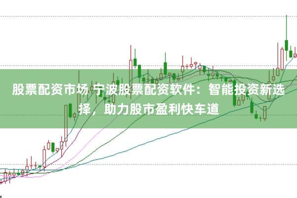 股票配资市场 宁波股票配资软件：智能投资新选择，助力股市盈利快车道