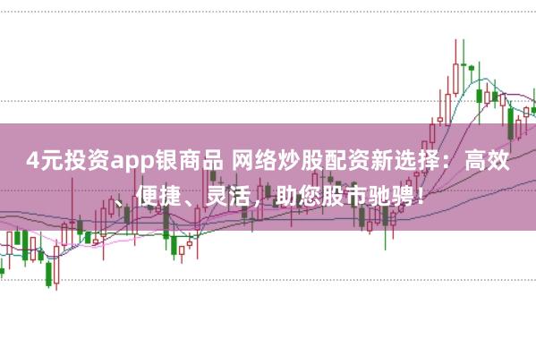 4元投资app银商品 网络炒股配资新选择：高效、便捷、灵活，助您股市驰骋！