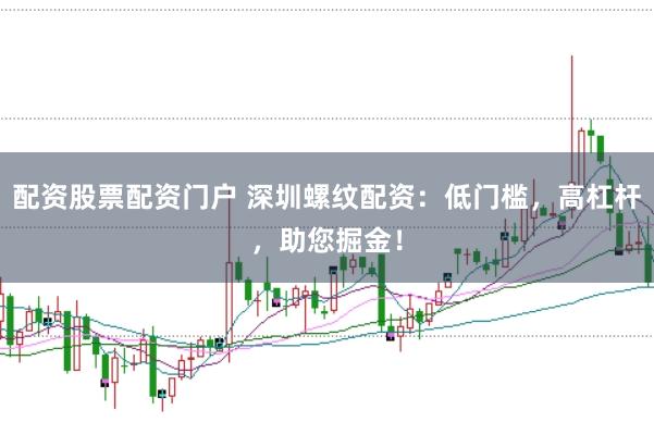 配资股票配资门户 深圳螺纹配资：低门槛，高杠杆，助您掘金！