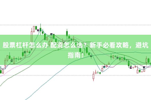 股票杠杆怎么办 配资怎么选？新手必看攻略，避坑指南！