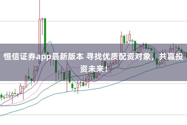 恒信证券app最新版本 寻找优质配资对象，共赢投资未来！