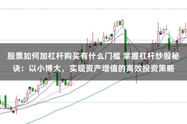 股票如何加杠杆购买有什么门槛 掌握杠杆炒股秘诀：以小博大，实现资产增值的高效投资策略