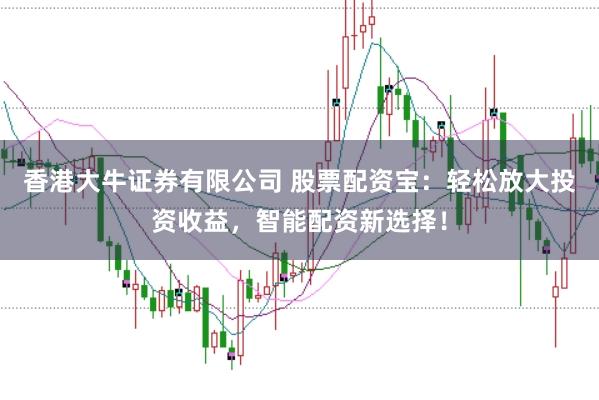 香港大牛证券有限公司 股票配资宝：轻松放大投资收益，智能配资新选择！