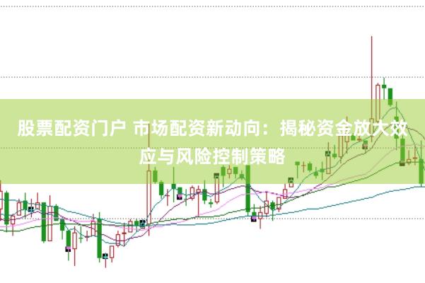 股票配资门户 市场配资新动向：揭秘资金放大效应与风险控制策略