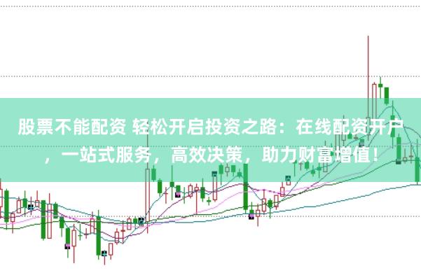 股票不能配资 轻松开启投资之路：在线配资开户，一站式服务，高效决策，助力财富增值！
