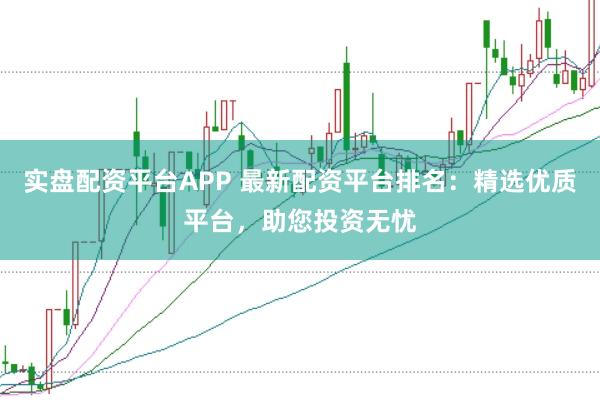 实盘配资平台APP 最新配资平台排名：精选优质平台，助您投资无忧