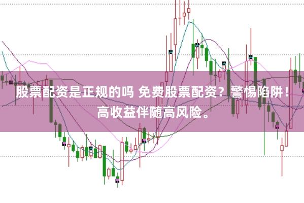 股票配资是正规的吗 免费股票配资?警惕陷阱!高收益伴随高风险。