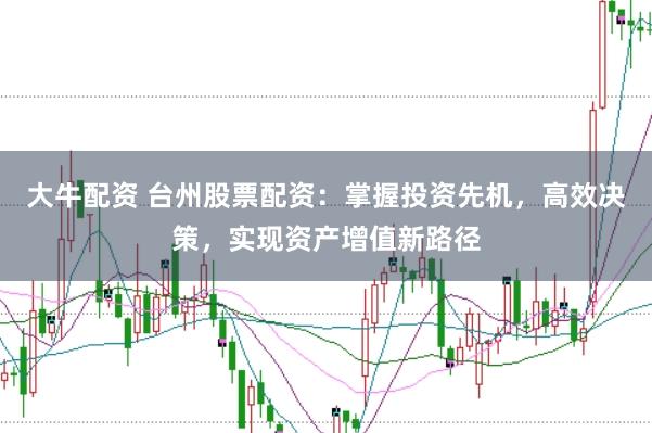 大牛配资 台州股票配资：掌握投资先机，高效决策，实现资产增值新路径