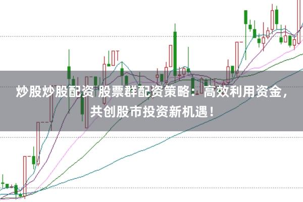 炒股炒股配资 股票群配资策略：高效利用资金，共创股市投资新机遇！