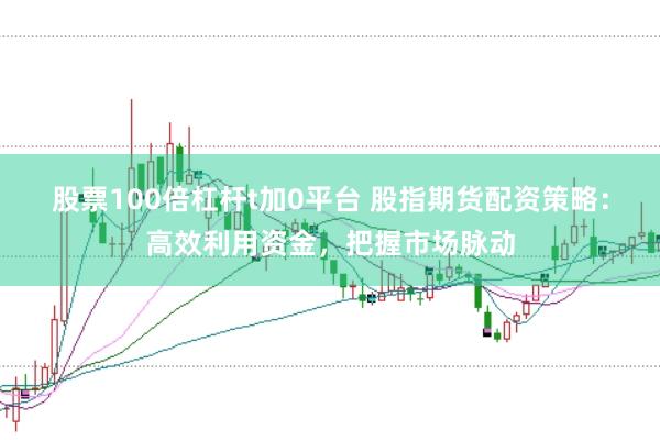 股票100倍杠杆t加0平台 股指期货配资策略：高效利用资金，把握市场脉动