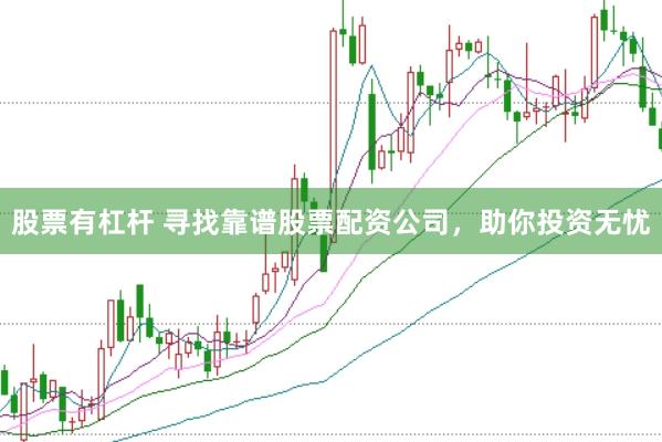 股票有杠杆 寻找靠谱股票配资公司，助你投资无忧