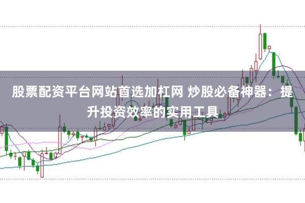 股票配资平台网站首选加杠网 炒股必备神器：提升投资效率的实用工具