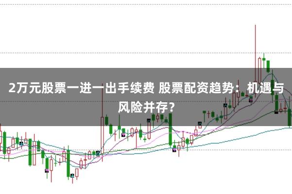 2万元股票一进一出手续费 股票配资趋势：机遇与风险并存？