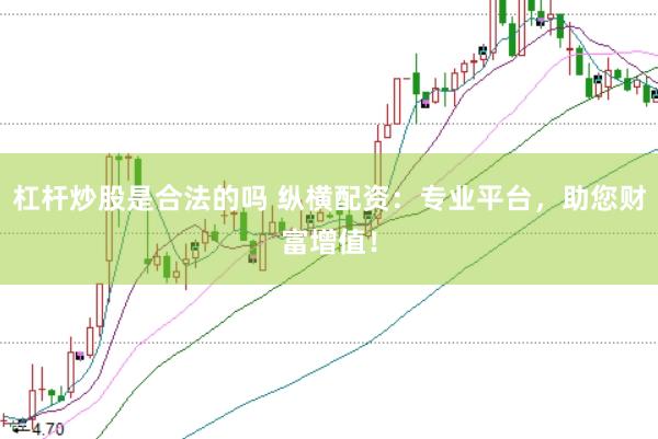 杠杆炒股是合法的吗 纵横配资：专业平台，助您财富增值！