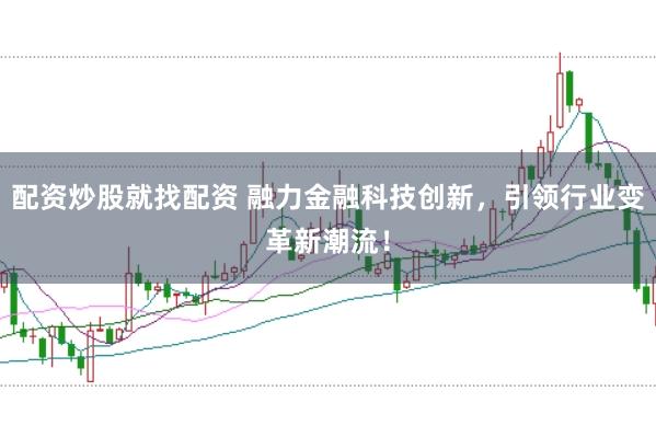 配资炒股就找配资 融力金融科技创新，引领行业变革新潮流！