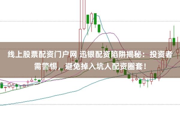 线上股票配资门户网 迅银配资陷阱揭秘：投资者需警惕，避免掉入坑人配资圈套！