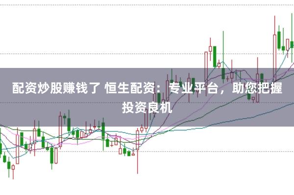 配资炒股赚钱了 恒生配资：专业平台，助您把握投资良机