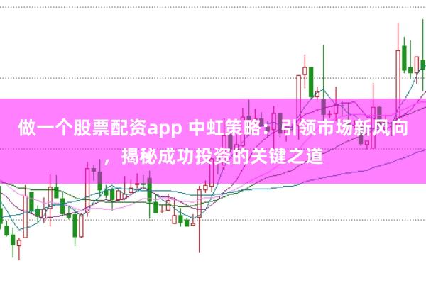 做一个股票配资app 中虹策略：引领市场新风向，揭秘成功投资的关键之道