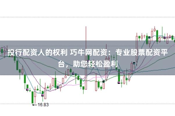 投行配资人的权利 巧牛网配资：专业股票配资平台，助您轻松盈利