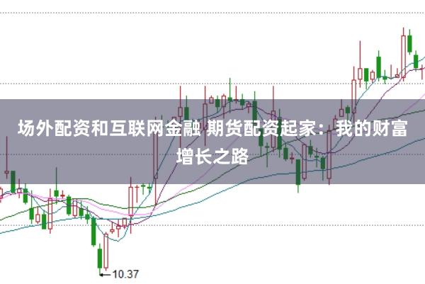 场外配资和互联网金融 期货配资起家：我的财富增长之路