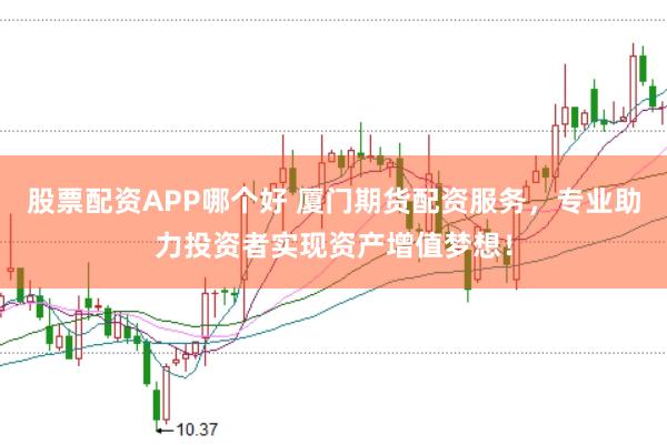 股票配资APP哪个好 厦门期货配资服务，专业助力投资者实现资产增值梦想！