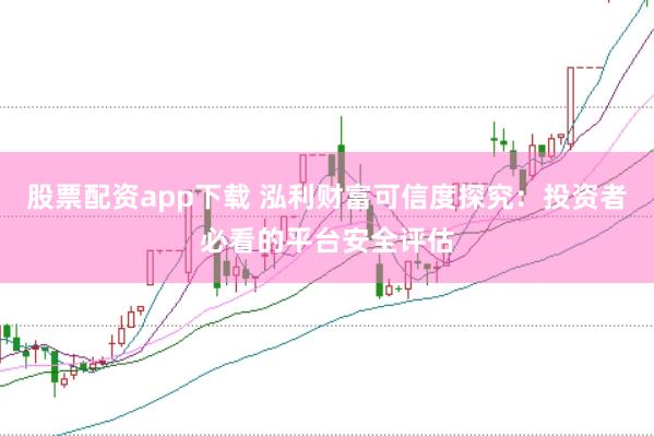 股票配资app下载 泓利财富可信度探究：投资者必看的平台安全评估